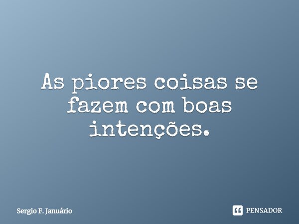 ⁠As piores coisas se fazem com boas intenções.... Frase de Sergio F. Januario.