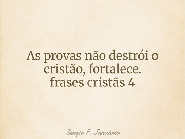 As provas não destrói o cristão, fortalece. frases cristãs 4⁠... Frase de Sergio F. Januário.