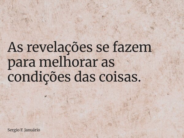 As revelações se fazem para melhorar as condições das coisas.... Frase de Sergio F. Januário.