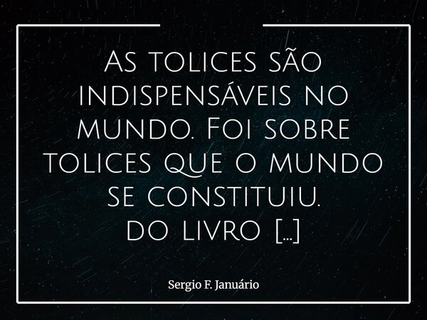 As tolices são indispensáveis no mundo. Foi sobre tolices que o mundo se constituiu. do livro dostoievski,pensamentos⁠... Frase de Sergio F. Januário.