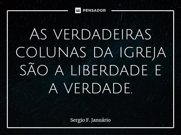 ⁠As verdadeiras colunas da igreja são a liberdade e a verdade.... Frase de Sergio F. Januario.