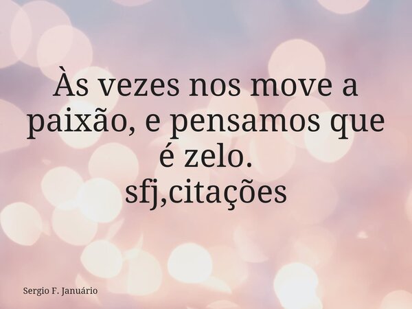 Às vezes nos move a paixão, e pensamos que é zelo. sfj,citações⁠... Frase de Sergio F. Januário.
