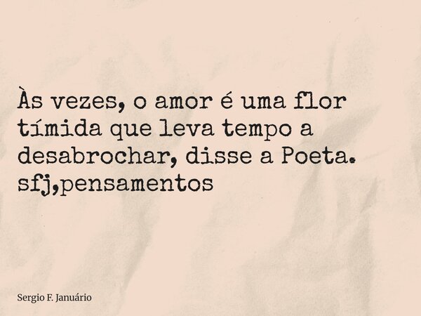 ⁠Às vezes, o amor é uma flor tímida que leva tempo a desabrochar, disse a Poeta. sfj,pensamentos... Frase de Sergio F. Januário.