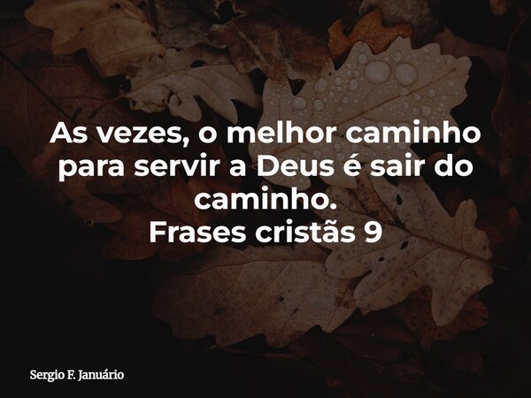 As vezes, o melhor caminho para servir a Deus é sair do caminho. Frases cristãs 9⁠... Frase de Sergio F. Januário.
