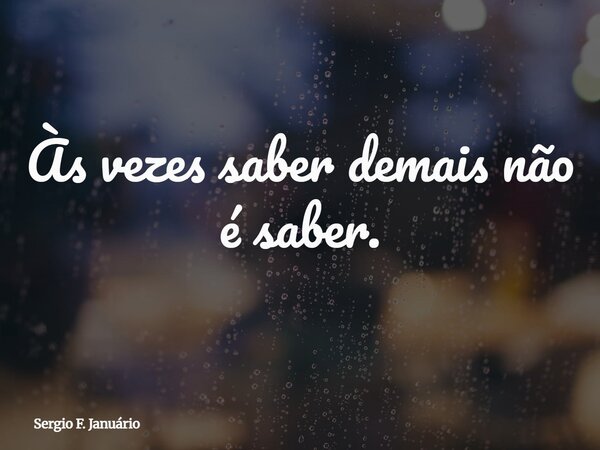 Às vezes saber demais não é saber.... Frase de Sergio F. Januário.