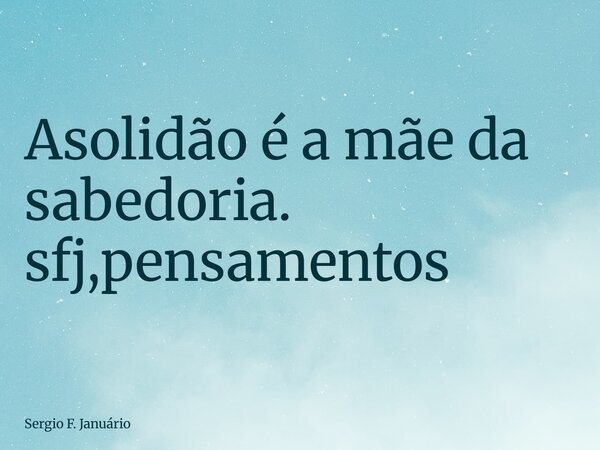 ⁠Asolidão é a mãe da sabedoria. sfj,pensamentos... Frase de Sergio F. Januário.