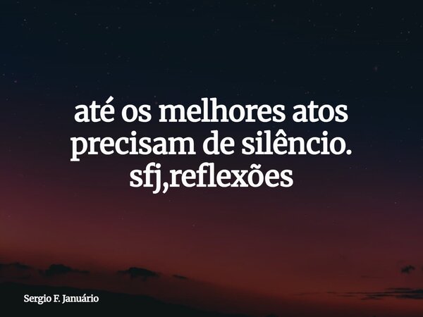até os melhores atos precisam de silêncio. sfj,reflexões⁠... Frase de Sergio F. Januário.
