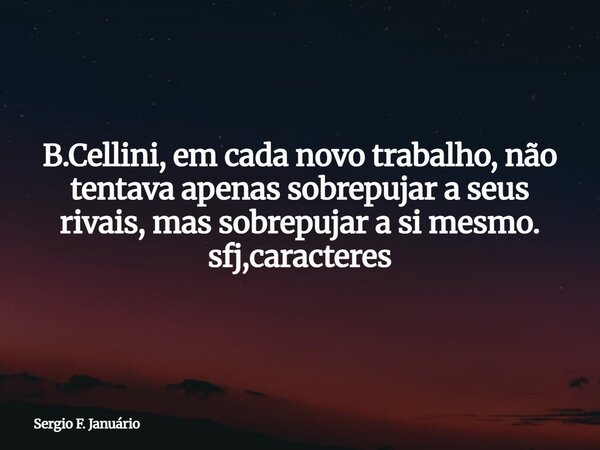 ⁠B.Cellini, em cada novo trabalho, não tentava apenas sobrepujar a seus rivais, mas sobrepujar a si mesmo. sfj,caracteres... Frase de Sergio F. Januário.