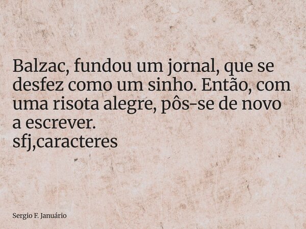 ⁠Balzac, fundou um jornal, que se desfez como um sinho. Então, com uma risota alegre, pôs-se de novo a escrever. sfj,caracteres... Frase de Sergio F. Januário.