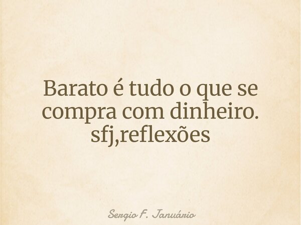 ⁠Barato é tudo o que se compra com dinheiro. sfj,reflexões... Frase de Sergio F. Januário.