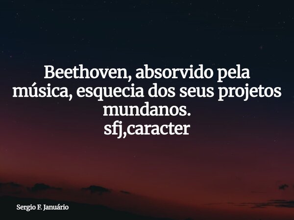 Beethoven, absorvido pela música, esquecia dos seus projetos mundanos. sfj,caracter⁠... Frase de Sergio F. Januário.