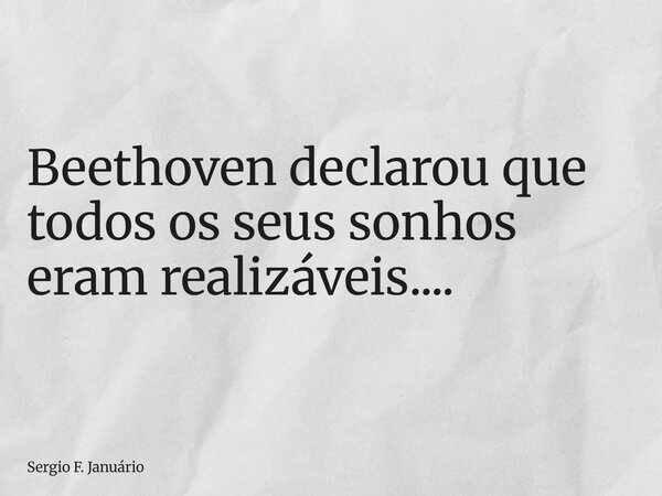 ⁠Beethoven declarou que todos os seus sonhos eram realizáveis....... Frase de Sergio F. Januário.