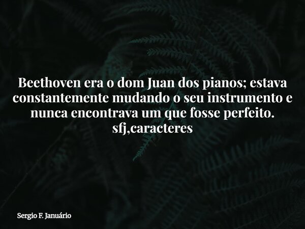 Beethoven era o dom Juan dos pianos; estava constantemente mudando o seu instrumento e nunca encontrava um que fosse perfeito. sfj,caracteres⁠... Frase de Sergio F. Januário.