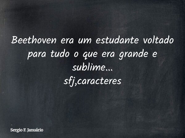 Beethoven era um estudante voltado para tudo o que era grande e sublime... sfj,caracteres⁠... Frase de Sergio F. Januário.
