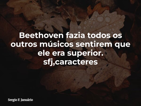 Beethoven fazia todos os outros músicos sentirem que ele era superior. sfj,caracteres⁠... Frase de Sergio F. Januário.