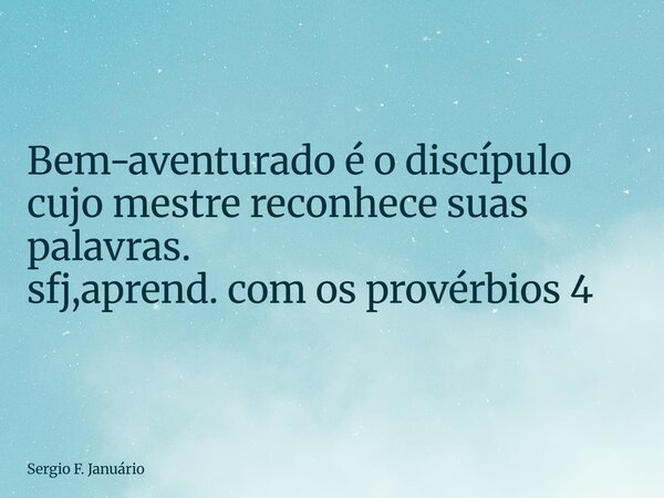 ⁠Bem-aventurado é o discípulo cujo mestre reconhece suas palavras. sfj,aprend. com os provérbios 4... Frase de Sergio F. Januário.