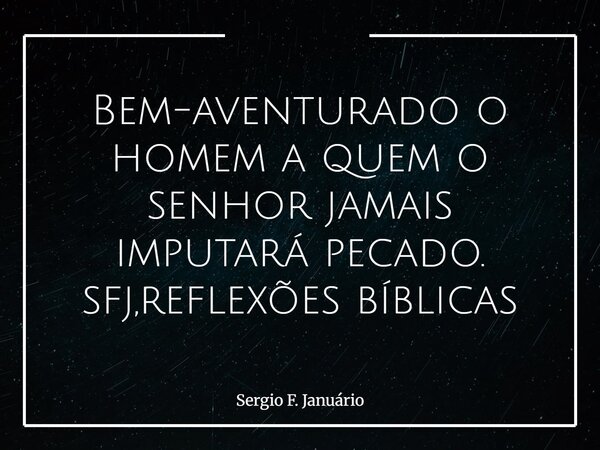 Bem-aventurado o homem a quem o senhor jamais imputará pecado. sfj,reflexões bíblicas⁠... Frase de Sergio F. Januário.