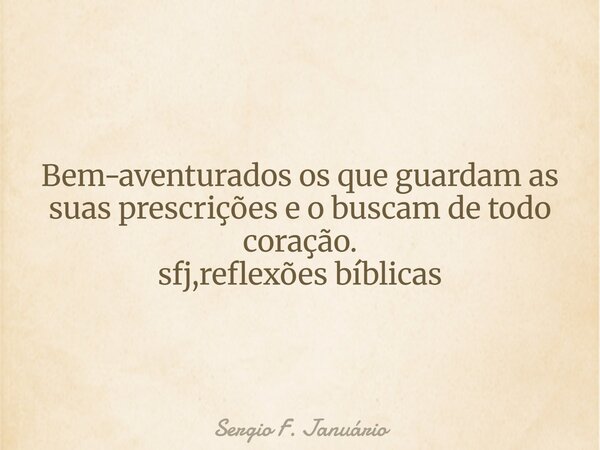 ⁠Bem-aventurados os que guardam as suas prescrições e o buscam de todo coração. sfj,reflexões bíblicas... Frase de Sergio F. Januário.
