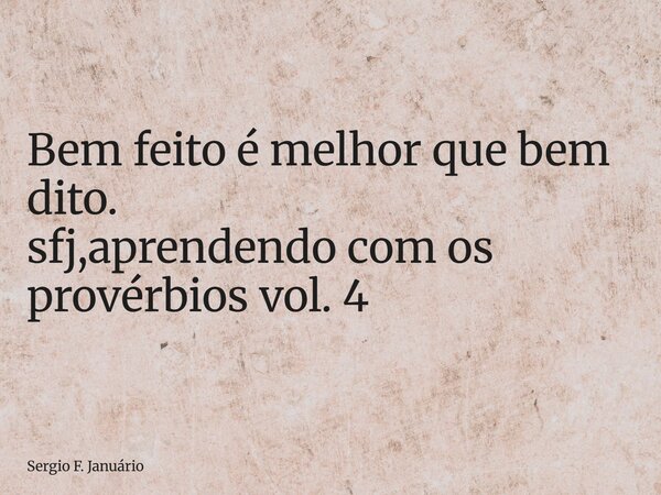 ⁠Bem feito é melhor que bem dito. sfj,aprendendo com os provérbios vol. 4... Frase de Sergio F. Januário.