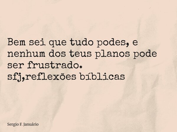 ⁠Bem sei que tudo podes, e nenhum dos teus planos pode ser frustrado. sfj,reflexões bíblicas... Frase de Sergio F. Januário.