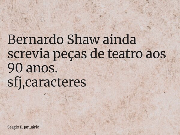 ⁠Bernardo Shaw ainda screvia peças de teatro aos 90 anos. sfj,caracteres... Frase de Sergio F. Januário.