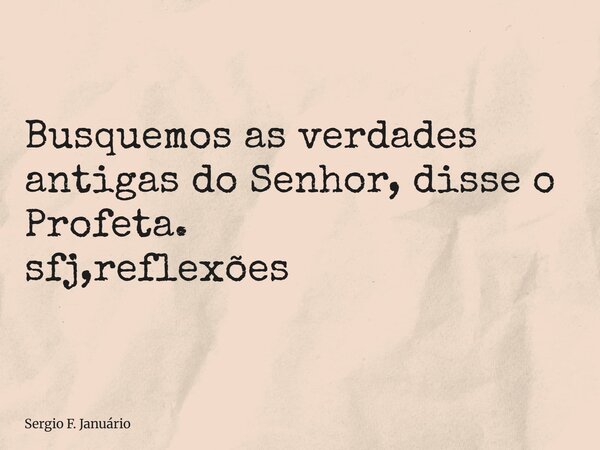 ⁠Busquemos as verdades antigas do Senhor, disse o Profeta. sfj,reflexões... Frase de Sergio F. Januário.