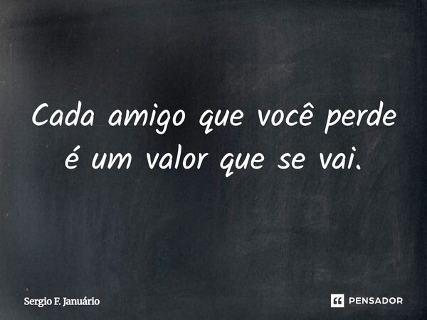 ⁠Cada amigo que você perde é um valor que se vai.... Frase de Sergio F. Januario.
