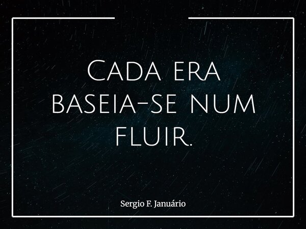 Cada era baseia-se num fluir.... Frase de Sergio F. Januário.