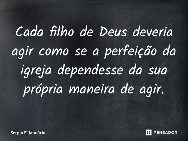 ⁠Cada filho de Deus deveria agir como se a perfeição da igreja dependesse da sua própria maneira de agir.... Frase de Sergio F. Januario.