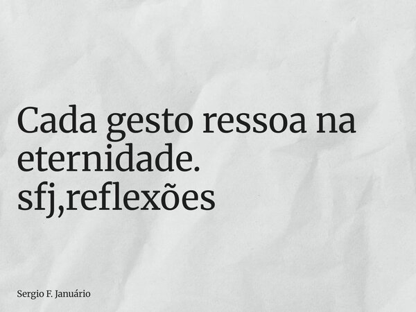 ⁠Cada gesto ressoa na eternidade. sfj,reflexões... Frase de Sergio F. Januário.