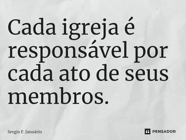 ⁠Cada igreja é responsável por cada ato de seus membros.... Frase de Sergio F. Januario.