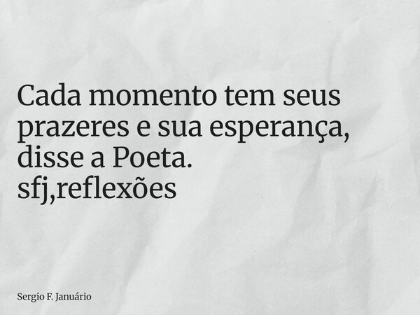 ⁠Cada momento tem seus prazeres e sua esperança, disse a Poeta. sfj,reflexões... Frase de Sergio F. Januário.