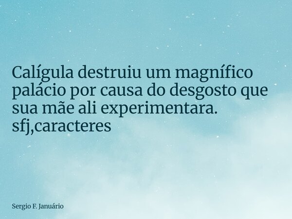 ⁠Calígula destruiu um magnífico palácio por causa do desgosto que sua mãe ali experimentara. sfj,caracteres... Frase de Sergio F. Januário.