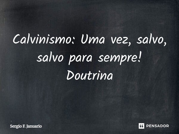 Calvinismo: Uma vez, salvo, salvo para sempre! Doutrina... Frase de Sergio F. Januario.