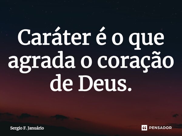 ⁠Caráter é o que agrada o coração de Deus.... Frase de Sergio F. Januario.