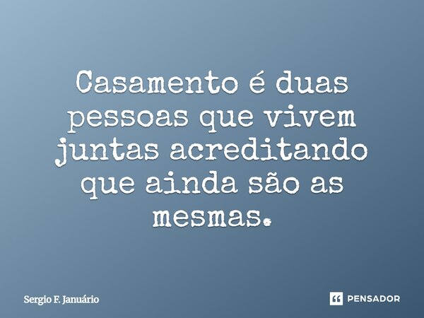 ⁠Casamento é duas pessoas que vivem juntas acreditando que ainda são as mesmas.... Frase de Sergio F. Januario.