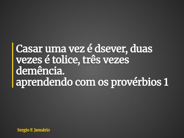 ⁠Casar uma vez é dsever, duas vezes é tolice, três vezes demência. aprendendo com os provérbios 1... Frase de Sergio F. Januário.