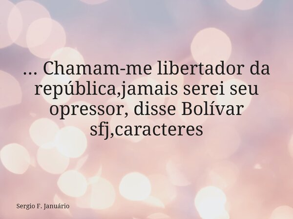 ⁠... Chamam-me libertador da república,jamais serei seu opressor, disse Bolívar sfj,caracteres... Frase de Sergio F. Januário.