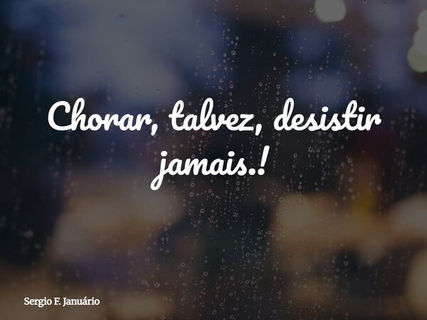 Chorar, talvez, desistir jamais.!⁠... Frase de Sergio F. Januário.