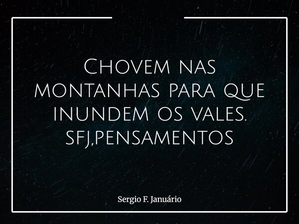 Chovem nas montanhas para que inundem os vales. sfj,pensamentos⁠... Frase de Sergio F. Januário.