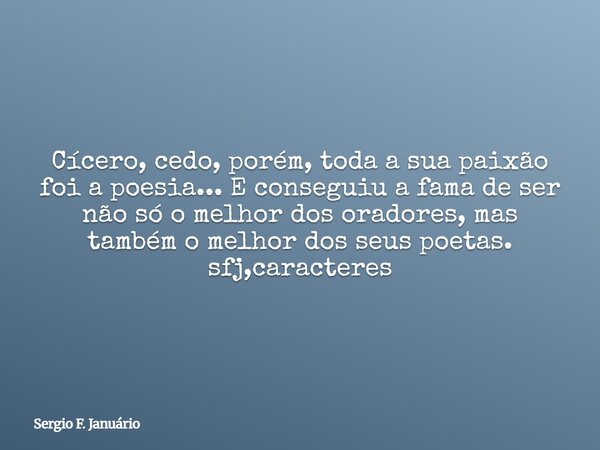 Cícero, cedo, porém, toda a sua paixão foi a poesia... E conseguiu a fama de ser não só o melhor dos oradores, mas também o melhor dos seus poetas. sfj,caracter... Frase de Sergio F. Januário.