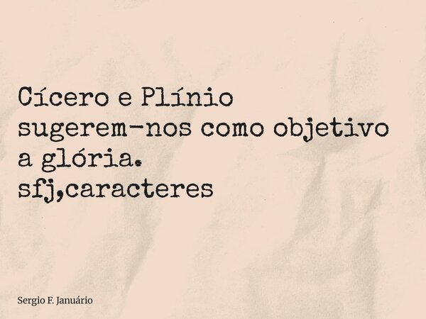 ⁠Cícero e Plínio sugerem-nos como objetivo a glória. sfj,caracteres... Frase de Sergio F. Januário.
