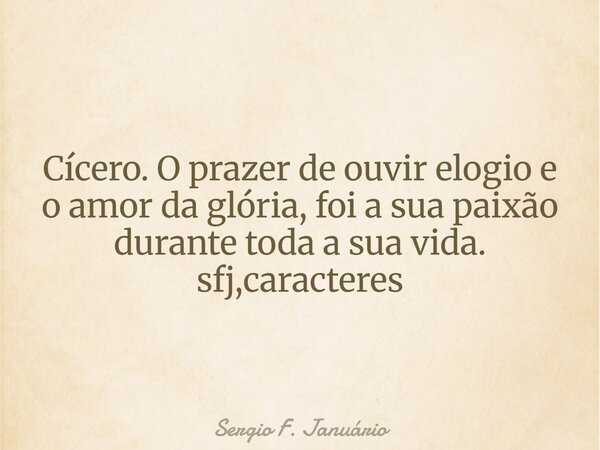Cícero. O prazer de ouvir elogio e o amor da glória, foi a sua paixão durante toda a sua vida.⁠ sfj,caracteres... Frase de Sergio F. Januário.
