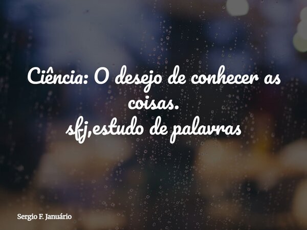 Ciência: O desejo de conhecer as coisas. sfj,estudo de palavras⁠... Frase de Sergio F. Januário.