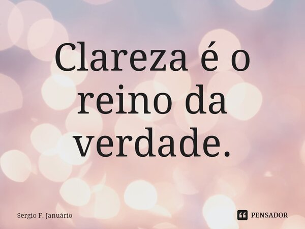 ⁠Clareza é o reino da verdade.... Frase de Sergio F. Januario.