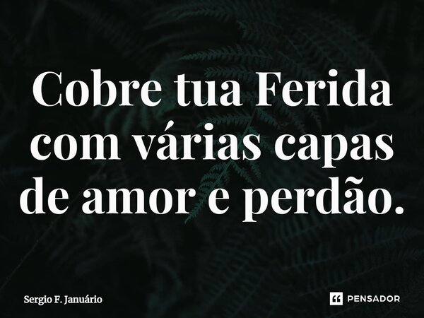 ⁠Cobre tua Ferida com várias capas de amor e perdão.... Frase de Sergio F. Januario.