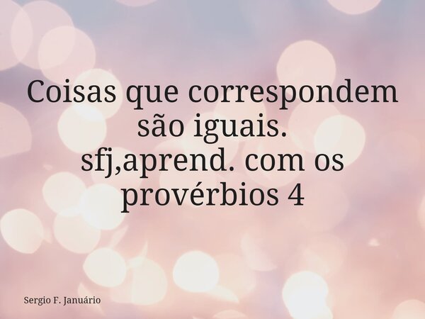 Coisas que correspondem são iguais. sfj,aprend. com os provérbios 4⁠... Frase de Sergio F. Januário.