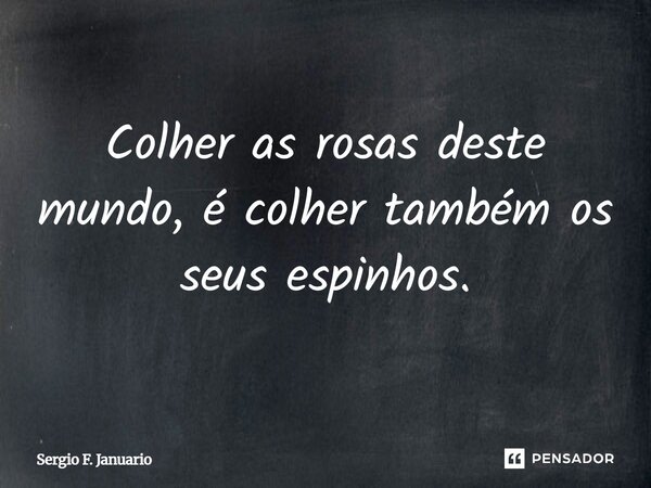 Colher as rosas deste mundo, é colher também os seus espinhos.... Frase de Sergio F. Januario.