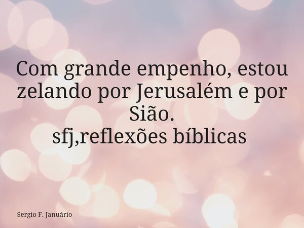 Com grande empenho, estou zelando por Jerusalém e por Sião. sfj,reflexões bíblicas ⁠... Frase de Sergio F. Januário.