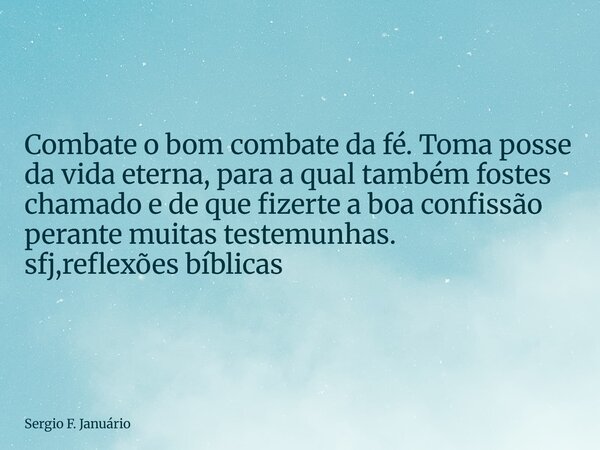 ⁠Combate o bom combate da fé. Toma posse da vida eterna, para a qual também fostes chamado e de que fizerte a boa confissão perante muitas testemunhas. sfj,refl... Frase de Sergio F. Januário.